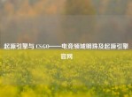 起源引擎与 CS:GO——电竞领域明珠及起源引擎官网