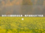 快手CF主播假职业乱象，揭开虚假光环下的真相