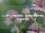 Steam 绑 Visa 遇意外错误，如何轻松实现并畅玩全球游戏大作