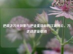 逆战之刀光剑影与逆徒麦词后的江湖风云，刀逆战逆徒歌词