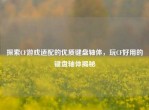 探索CF游戏适配的优质键盘轴体，玩CF好用的键盘轴体揭秘