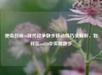 使命召唤16现代战争静步移动技巧全解析，如何在cod16中实现静步