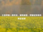 王者荣耀 5 周年庆，璀璨盛宴，荣耀绽放周年限定皮肤