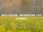 解决PUBG延迟问题，畅享流畅游戏体验（针对延迟高情况）