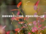 英雄联盟新手入门指南，教你轻松开启lol之旅