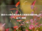 融合STEAM理念推动技术工程教育创新发展——技术工程师