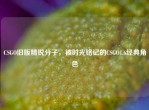 CSGO旧版精锐分子，被时光铭记的CSGO1.6经典角色