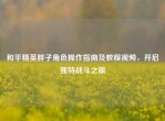 和平精英胖子角色操作指南及教程视频，开启独特战斗之旅