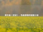 男生版〈逆战〉，热血     的碰撞之歌