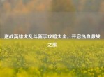 逆战英雄大乱斗新手攻略大全，开启热血激战之旅