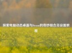 探索电脑动态桌面与Steam的奇妙组合及设置教程