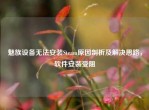 魅族设备无法安装Steam原因剖析及解决思路，软件安装受阻