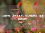 王者荣耀，是辉煌不再、陷入短暂低谷，还是即将完结？