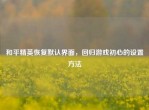 和平精英恢复默认界面，回归游戏初心的设置     