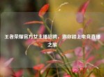 王者荣耀官方女主播     ，邀你踏上电竞直播之旅