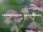 王者荣耀虞姬特效详解，绽放于战场的华丽之花
