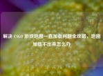 解决 CSGO 游戏地图一直加载问题全攻略，地图加载不出来怎么办
