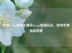 探寻Steam绿洲主播及Steam绿洲玩法，游戏世界别样风景