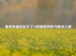 重启电脑后玩不了CF的原因剖析与解决之道