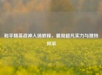 和平精英战神入场教程，展现超凡实力与独特风采