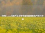探究Steam关掉     后游戏能否运行及产生的影响