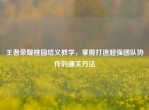 王者荣耀桃园结义教学，掌握打造超强团队协作的通关     