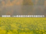 深度剖析，CSGO练金是否会被封号及能否出刀