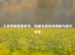 王者荣耀重建教学，构建全新游戏理解与操作体系