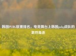 韩国PUBG联赛排名，电竞舞台上韩国pubg战队的激烈角逐