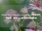 Enhance Your Gaming Experience with Steam 可直接作为标题，借助Steam提升你的游戏体验