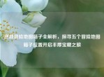 逆战冒险地图箱子全解析，探寻五个冒险地图箱子位置开启丰厚宝藏之旅