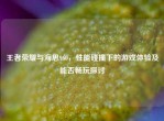 王者荣耀与海思960，性能碰撞下的游戏体验及能否畅玩探讨