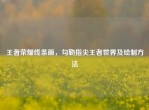 王者荣耀线条画，勾勒指尖王者世界及绘制     
