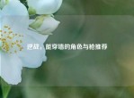 逆战，能穿墙的角色与枪推荐