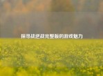 探寻战逆战完整版的游戏魅力