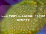 Steam VR 配对华为 6dof 手柄全指南，开启沉浸式虚拟现实体验