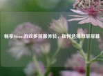 畅享Steam游戏多屏幕体验，如何选择双屏屏幕