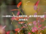 CSGO刷新Bot与60fps刷新率锁，提升游戏体验的独特助力