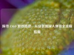 探寻 CSGO 游戏路径，从安装到深入体验全流程指南