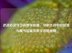 逆战心灵守卫战教学攻略，守护之战中的智慧与勇气较量及教学攻略视频