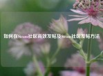 如何在Steam社区高效发帖及Steam社区发帖     