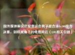国外媒体解说巴黎奥运会男子混合泳4x100接力决赛，别样视角下的电竞风云（LOL相关引题）