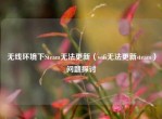 无线环境下Steam无法更新（wifi无法更新steam）问题探讨