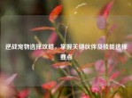 逆战宠物选择攻略，掌握关键伙伴及技能选择要点