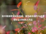 和平精英靶场训练指南，提升射击技巧与战术意识及训练敌人     