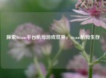探索Steam平台航母游戏世界，steam航母生存