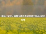 体验CF实况，穿越火线的真实战场之旅与cf实况足球