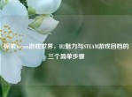 探索Steam游戏世界，H2魅力与STEAM游戏回档的三个简单步骤