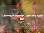 王者荣耀名字规定全解析，打造个性合规游戏标识