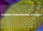 逆战新宠物飞龙获取价格全解析，多少钱能出？